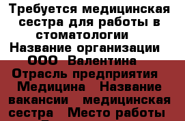 Требуется медицинская сестра для работы в стоматологии. › Название организации ­ ООО “Валентина“ › Отрасль предприятия ­ Медицина › Название вакансии ­ медицинская сестра › Место работы ­  ул.Будапештская д 17,к 3 › Минимальный оклад ­ 200 › Максимальный оклад ­ 200 › Возраст до ­ 60 - Ленинградская обл., Санкт-Петербург г. Работа » Вакансии   . Ленинградская обл.